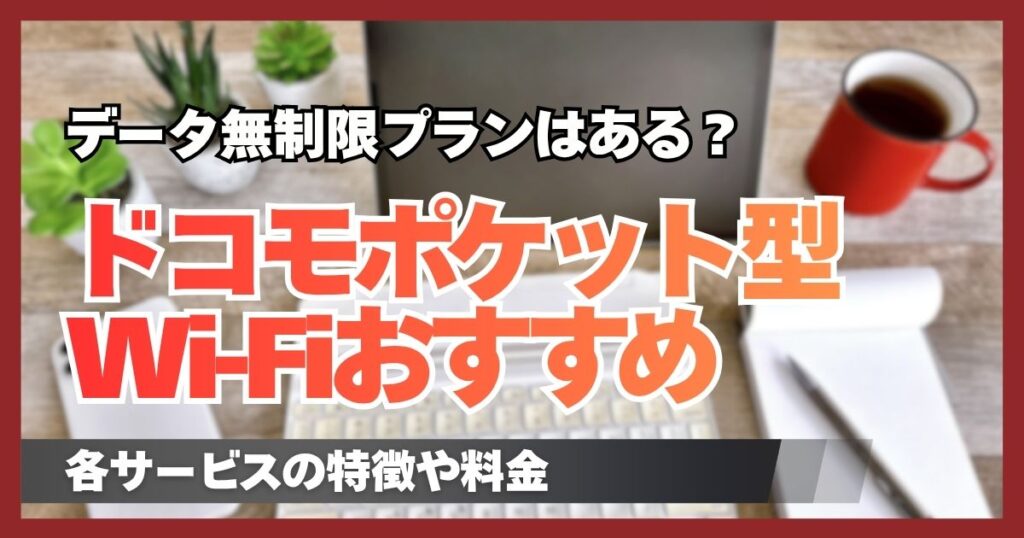 ドコモのポケット型Wi-Fiに無制限プランはある?料金や通信速度・おすすめする人の特徴