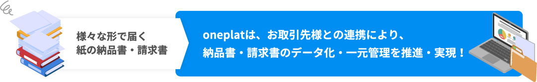 様々な形で届く紙の納品書・請求書 oneplatは、お取引先様との連携により、納品書・請求書のデータ化・一元管理を推進・実現！