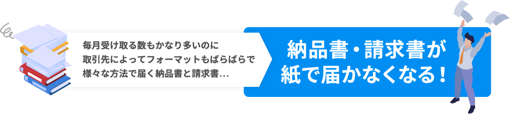 毎月受け取る数もかなり多いのに取引先によってフォーマットもばらばらで様々な方法で届く納品書と請求書… 納品書・請求書が紙で届かなくなる！