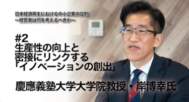 【慶應義塾大学大学院教授 岸博幸氏 インタビュー】日本経済再生における中小企業の役割 ～経営者は何を考えるべきか～ #2 生産性の向上と密接にリンクする「イノベーションの創出」