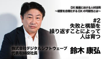 【株式会社デジタルシフトウェーブ 代表取締役社長 鈴木康弘氏 インタビュー】DX推進における人材活用〜経営を合理化するDXの可能性とは〜 #2 失敗と構築を繰り返すことによって人は育つ