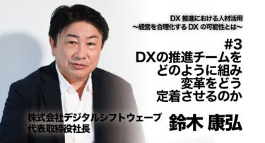 【株式会社デジタルシフトウェーブ 代表取締役社長 鈴木康弘氏 インタビュー】DX推進における人材活用〜経営を合理化するDXの可能性とは〜 #3 DXの推進チームをどのように組み、変革をどう定着させるのか