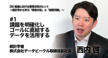 【統計学者 西内啓氏 インタビュー】DX推進における意思決定のヒント〜統計学から学ぶ「事実分析」と「経営判断」〜 #1 課題を明確化し、ゴールに直結するデータを活用する