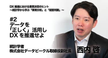 【統計学者 西内啓氏 インタビュー】DX推進における意思決定のヒント〜統計学から学ぶ「事実分析」と「経営判断」〜 #2 データを「正しく」活用し、DXを推進せよ