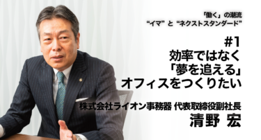 【株式会社ライオン事務器　代表取締役副社長  清野宏氏 インタビュー】「働く」の潮流〜”イマ”と”ネクストスタンダード”〜 #1 効率ではなく「夢を追える」オフィスをつくりたい