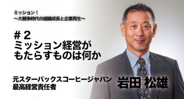 【元スターバックスコーヒージャパン 最高経営責任者 岩田 松雄氏 インタビュー】ミッション！〜大競争時代の組織成長と企業再生〜 # 2 ミッション経営がもたらすものは何か