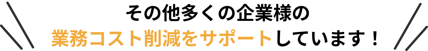 その他多くの企業様の業務コスト削減をサポートしています！