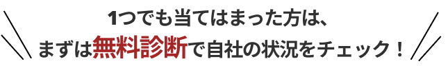 1つでも当てはまった方は、まずは無料診断で自社の状況をチェック！